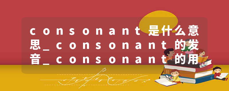 consonant是什么意思_consonant的发音_consonant的用法_consonant怎么记_consonant翻译