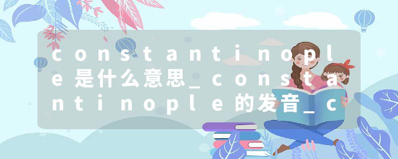 constantinople是什么意思_constantinople的发音_constantinople的用法_constantinople怎么记_constantinople翻译