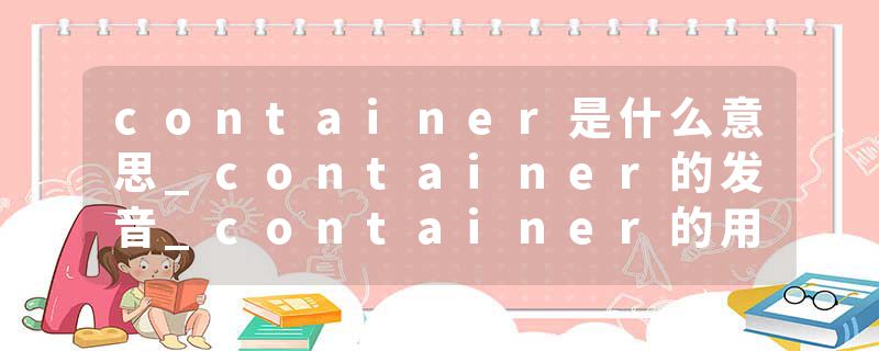 container是什么意思_container的发音_container的用法_container怎么记_container翻译