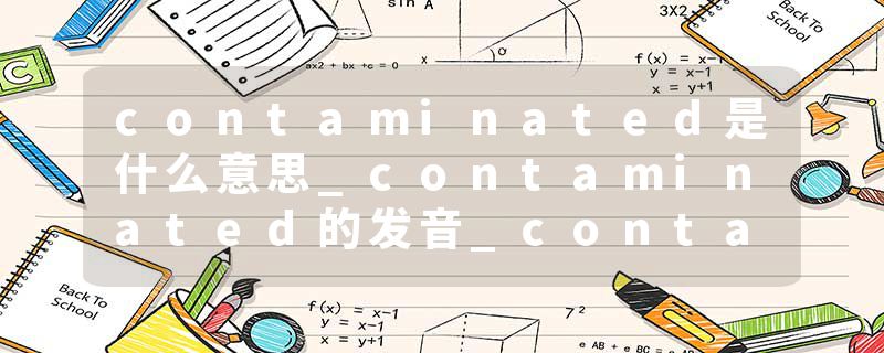 contaminated是什么意思_contaminated的发音_contaminated的用法_contaminated怎么记_contaminated翻译