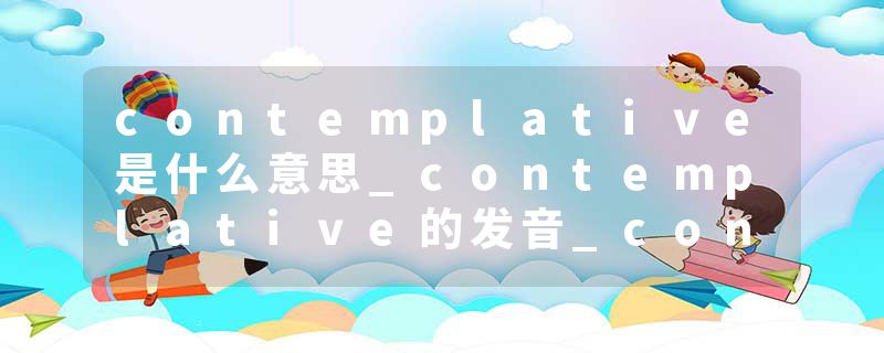 contemplative是什么意思_contemplative的发音_contemplative的用法_contemplative怎么记_contemplative翻译