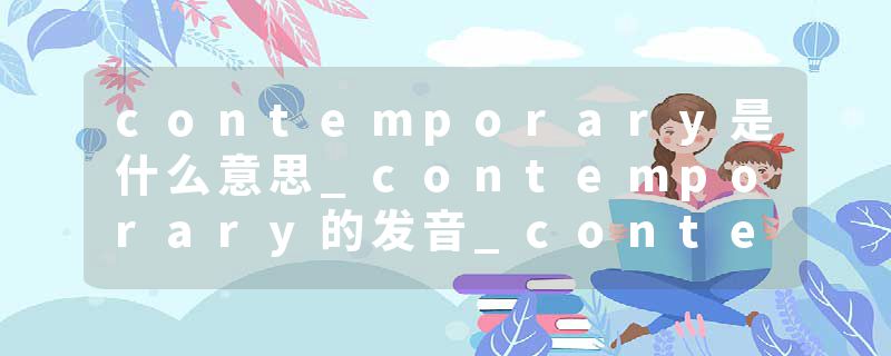 contemporary是什么意思_contemporary的发音_contemporary的用法_contemporary怎么记_contemporary翻译