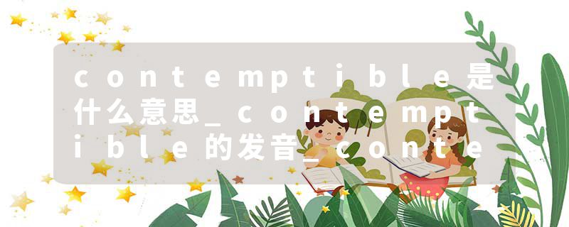 contemptible是什么意思_contemptible的发音_contemptible的用法_contemptible怎么记_contemptible翻译