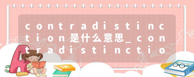 contradistinction是什么意思_contradistinction的发音_contradistinction的用法_contradistinction怎么记_contradistinct