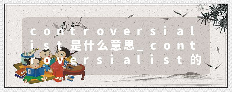 controversialist是什么意思_controversialist的发音_controversialist的用法_controversialist怎么记_controversialist翻译
