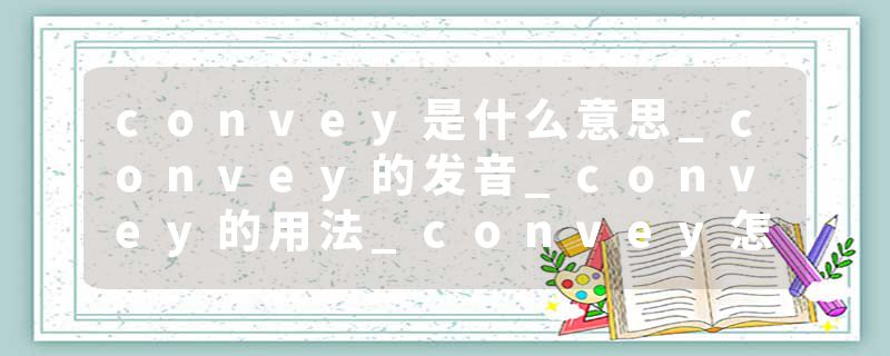 convey是什么意思_convey的发音_convey的用法_convey怎么记_convey翻译