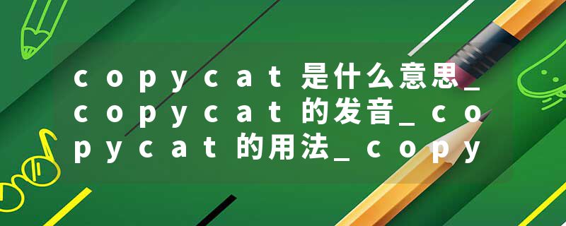 copycat是什么意思_copycat的发音_copycat的用法_copycat怎么记_copycat翻译
