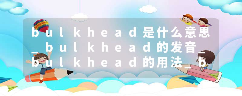 bulkhead是什么意思_bulkhead的发音_bulkhead的用法_bulkhead怎么记_bulkhead翻译