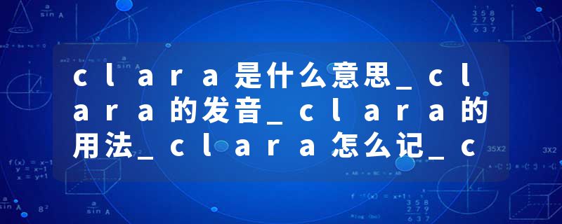 clara是什么意思_clara的发音_clara的用法_clara怎么记_clara翻译