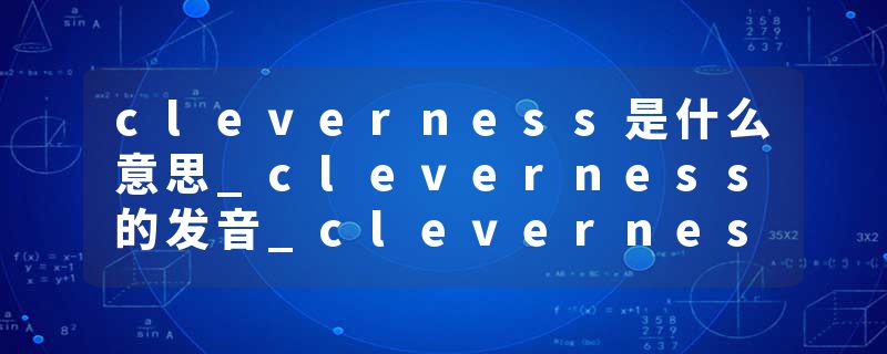 cleverness是什么意思_cleverness的发音_cleverness的用法_cleverness怎么记_cleverness翻译