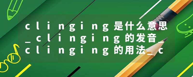 clinging是什么意思_clinging的发音_clinging的用法_clinging怎么记_clinging翻译