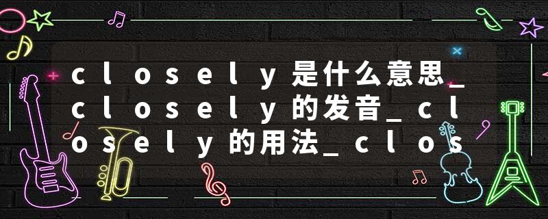 closely是什么意思_closely的发音_closely的用法_closely怎么记_closely翻译