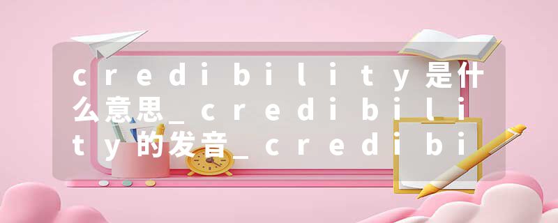 credibility是什么意思_credibility的发音_credibility的用法_credibility怎么记_credibility翻译