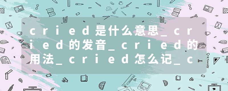 cried是什么意思_cried的发音_cried的用法_cried怎么记_cried翻译