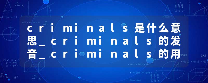 criminals是什么意思_criminals的发音_criminals的用法_criminals怎么记_criminals翻译