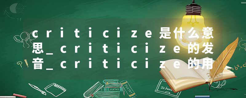 criticize是什么意思_criticize的发音_criticize的用法_criticize怎么记_criticize翻译