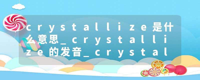 crystallize是什么意思_crystallize的发音_crystallize的用法_crystallize怎么记_crystallize翻译