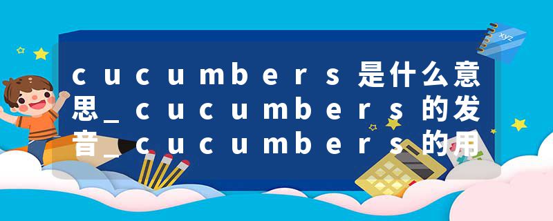 cucumbers是什么意思_cucumbers的发音_cucumbers的用法_cucumbers怎么记_cucumbers翻译