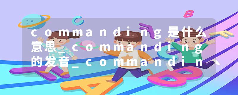 commanding是什么意思_commanding的发音_commanding的用法_commanding怎么记_commanding翻译