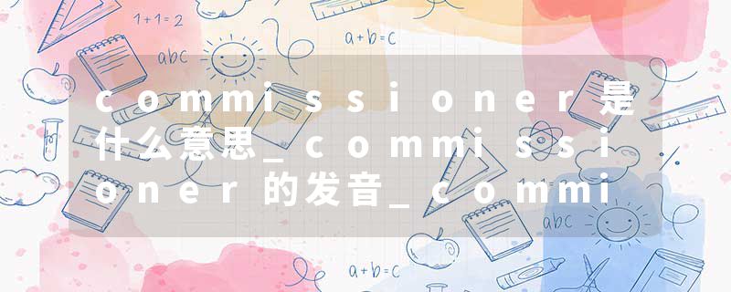 commissioner是什么意思_commissioner的发音_commissioner的用法_commissioner怎么记_commissioner翻译