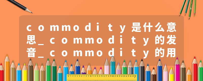commodity是什么意思_commodity的发音_commodity的用法_commodity怎么记_commodity翻译