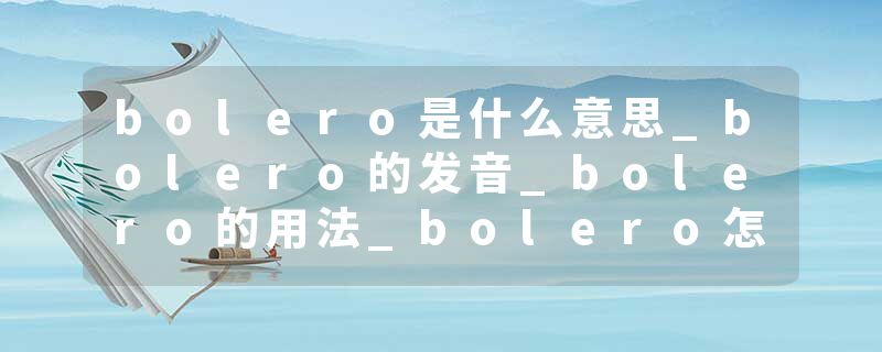 bolero是什么意思_bolero的发音_bolero的用法_bolero怎么记_bolero翻译