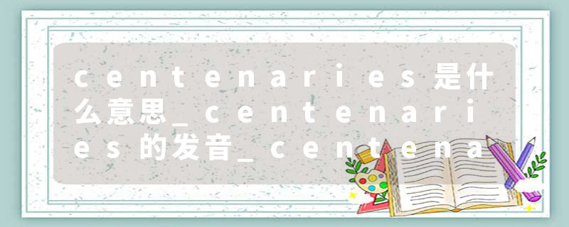 centenaries是什么意思_centenaries的发音_centenaries的用法_centenaries怎么记_centenaries翻译