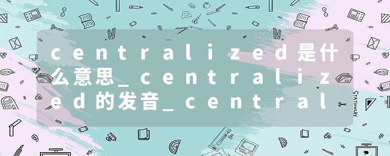 centralized是什么意思_centralized的发音_centralized的用法_centralized怎么记_centralized翻译