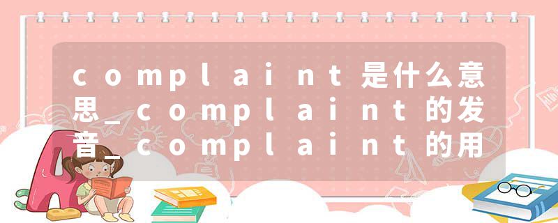 complaint是什么意思_complaint的发音_complaint的用法_complaint怎么记_complaint翻译