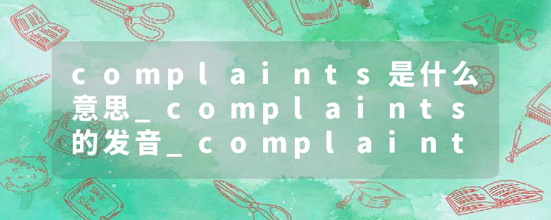 complaints是什么意思_complaints的发音_complaints的用法_complaints怎么记_complaints翻译