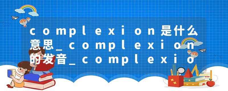 complexion是什么意思_complexion的发音_complexion的用法_complexion怎么记_complexion翻译