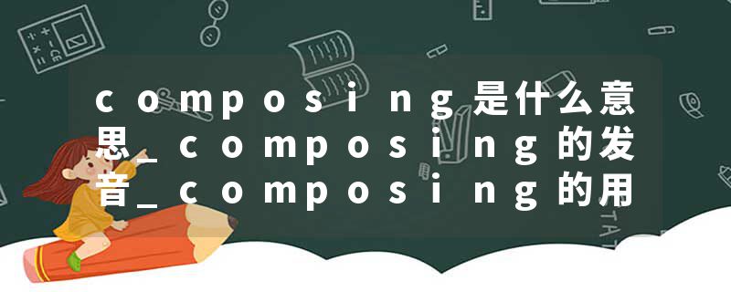 composing是什么意思_composing的发音_composing的用法_composing怎么记_composing翻译