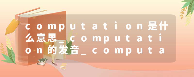 computation是什么意思_computation的发音_computation的用法_computation怎么记_computation翻译