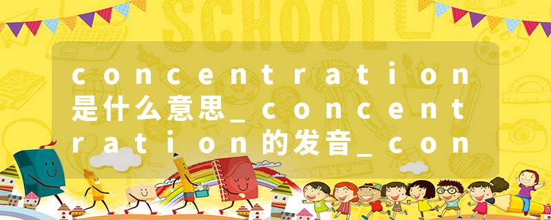 concentration是什么意思_concentration的发音_concentration的用法_concentration怎么记_concentration翻译