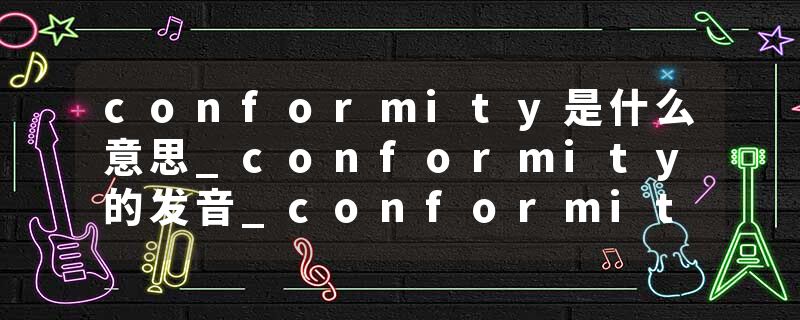 conformity是什么意思_conformity的发音_conformity的用法_conformity怎么记_conformity翻译