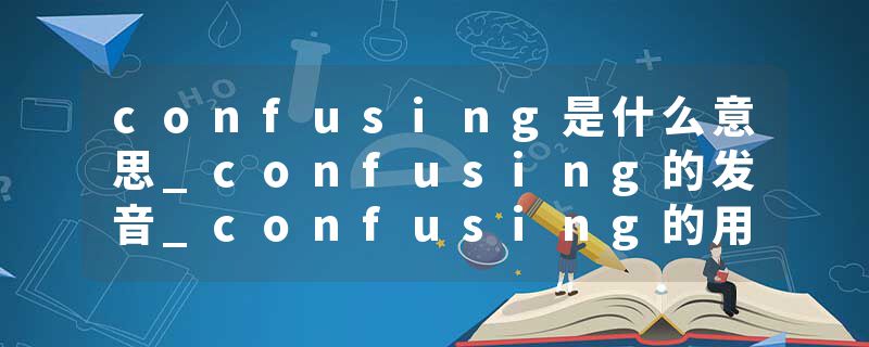 confusing是什么意思_confusing的发音_confusing的用法_confusing怎么记_confusing翻译