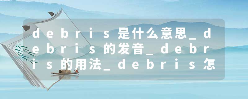 debris是什么意思_debris的发音_debris的用法_debris怎么记_debris翻译