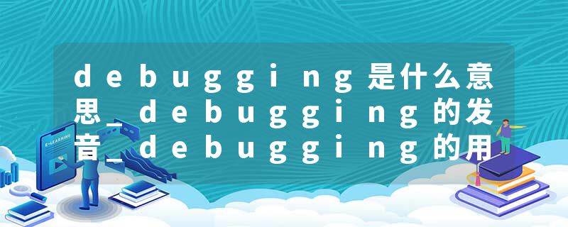 debugging是什么意思_debugging的发音_debugging的用法_debugging怎么记_debugging翻译