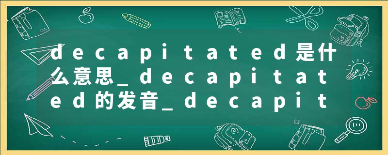 decapitated是什么意思_decapitated的发音_decapitated的用法_decapitated怎么记_decapitated翻译
