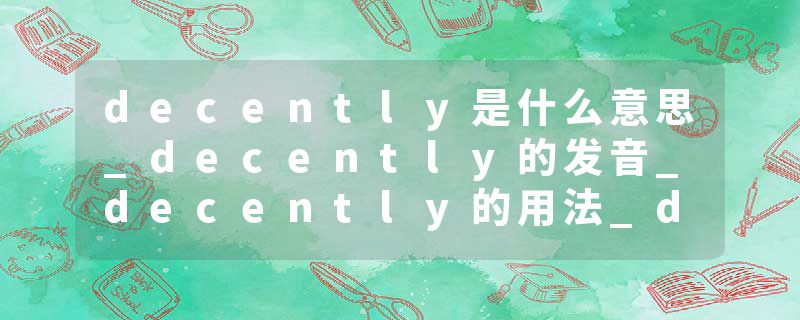 decently是什么意思_decently的发音_decently的用法_decently怎么记_decently翻译