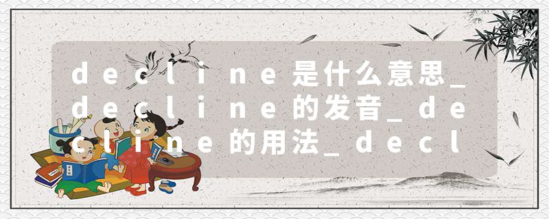 decline是什么意思_decline的发音_decline的用法_decline怎么记_decline翻译