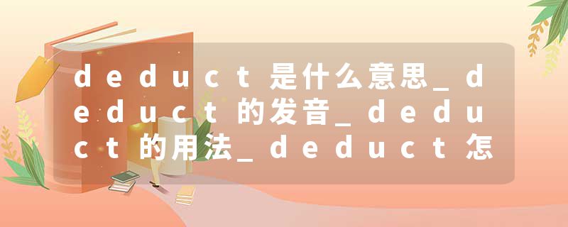 deduct是什么意思_deduct的发音_deduct的用法_deduct怎么记_deduct翻译