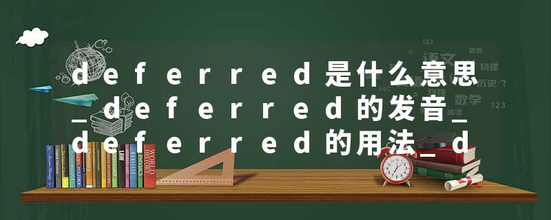 deferred是什么意思_deferred的发音_deferred的用法_deferred怎么记_deferred翻译