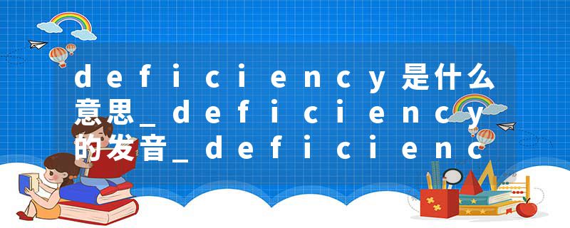 deficiency是什么意思_deficiency的发音_deficiency的用法_deficiency怎么记_deficiency翻译