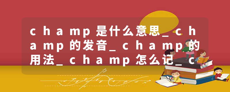 champ是什么意思_champ的发音_champ的用法_champ怎么记_champ翻译