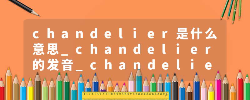 chandelier是什么意思_chandelier的发音_chandelier的用法_chandelier怎么记_chandelier翻译