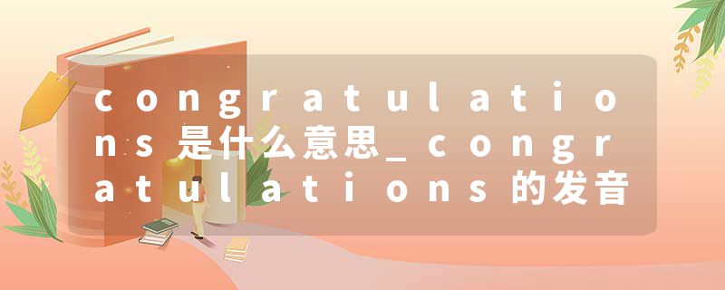 congratulations是什么意思_congratulations的发音_congratulations的用法_congratulations怎么记_congratulations翻译