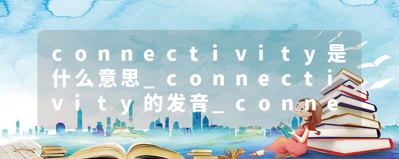 connectivity是什么意思_connectivity的发音_connectivity的用法_connectivity怎么记_connectivity翻译