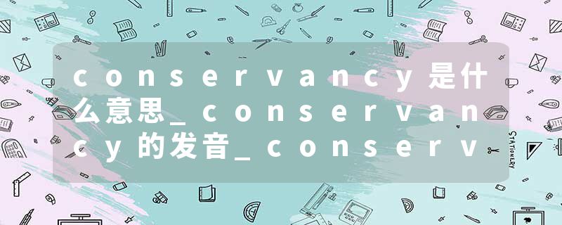conservancy是什么意思_conservancy的发音_conservancy的用法_conservancy怎么记_conservancy翻译