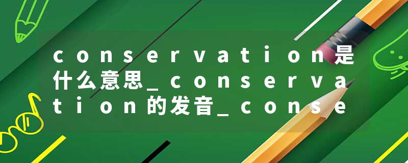 conservation是什么意思_conservation的发音_conservation的用法_conservation怎么记_conservation翻译